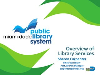 Overview of
Library Services
Sharon Carpenter
Pinecrest Library
Asst. Branch Manager
carpenters@mdpls.org
 