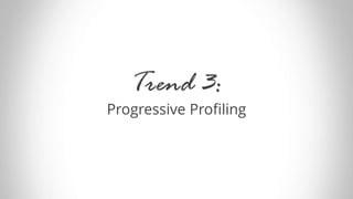 Trend 3:
Progressive Profiling
 