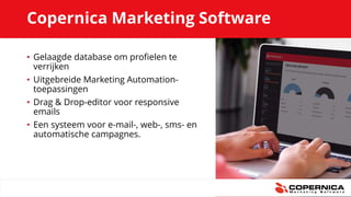Copernica Marketing Software
• Gelaagde database om profielen te
verrijken
• Uitgebreide Marketing Automation-
toepassingen
• Drag & Drop-editor voor responsive
emails
• Een systeem voor e-mail-, web-, sms- en
automatische campagnes.
 