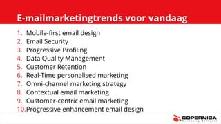 E-mailmarketingtrends voor vandaag
1. Mobile-first email design
2. Email Security
3. Progressive Profiling
4. Data Quality Management
5. Customer Retention
6. Real-Time personalised marketing
7. Omni-channel marketing strategy
8. Contextual email marketing
9. Customer-centric email marketing
10.Progressive enhancement email design
 