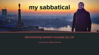 my sabbatical
discovering eastern europe by car
a journey by Adrian Sameli
 