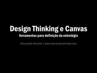 Design Thinking e Canvas
ferramentas para definição da estratégia
Alessandro Almeida | www.alessandroalmeida.com
 