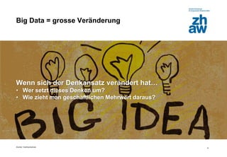 Zürcher Fachhochschule
8
Big Data = grosse Veränderung
Wenn sich der Denkansatz verändert hat…
• Wer setzt dieses Denken um?
• Wie zieht man geschäftlichen Mehrwert daraus?
 