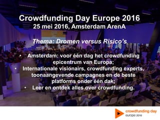Crowdfunding Day Europe 2016
25 mei 2016, Amsterdam ArenA
Thema: Dromen versus Risico’s
•  Amsterdam: voor één dag het crowdfunding
epicentrum van Europa;
•  Internationale visionairs, crowdfunding experts,
toonaangevende campagnes en de beste
platforms onder één dak;
•  Leer en ontdek alles over crowdfunding.
 