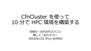 CfnCluster を使って
10 分で HPC 環境を構築する
目指せ！おれおれスパコン
略して「おれスパ!」
2016/01/22 (Fry) @AWSJ
 