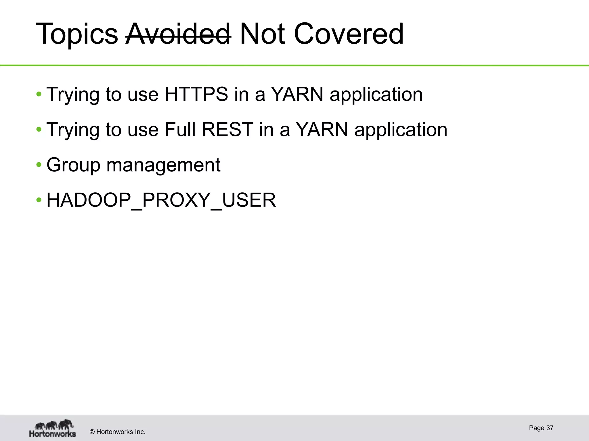 © Hortonworks Inc.
Topics Avoided Not Covered
• Trying to use HTTPS in a YARN application
• Trying to use Full REST in a YARN application
• Group management
• HADOOP_PROXY_USER
Page 37
 