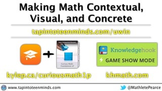 Making Math Contextual,
Visual, and Concrete
kylep.ca/curiousmath1p khmath.com
tapintoteenminds.com/uwin
@MathletePearcewww.tapintoteenminds.com
 