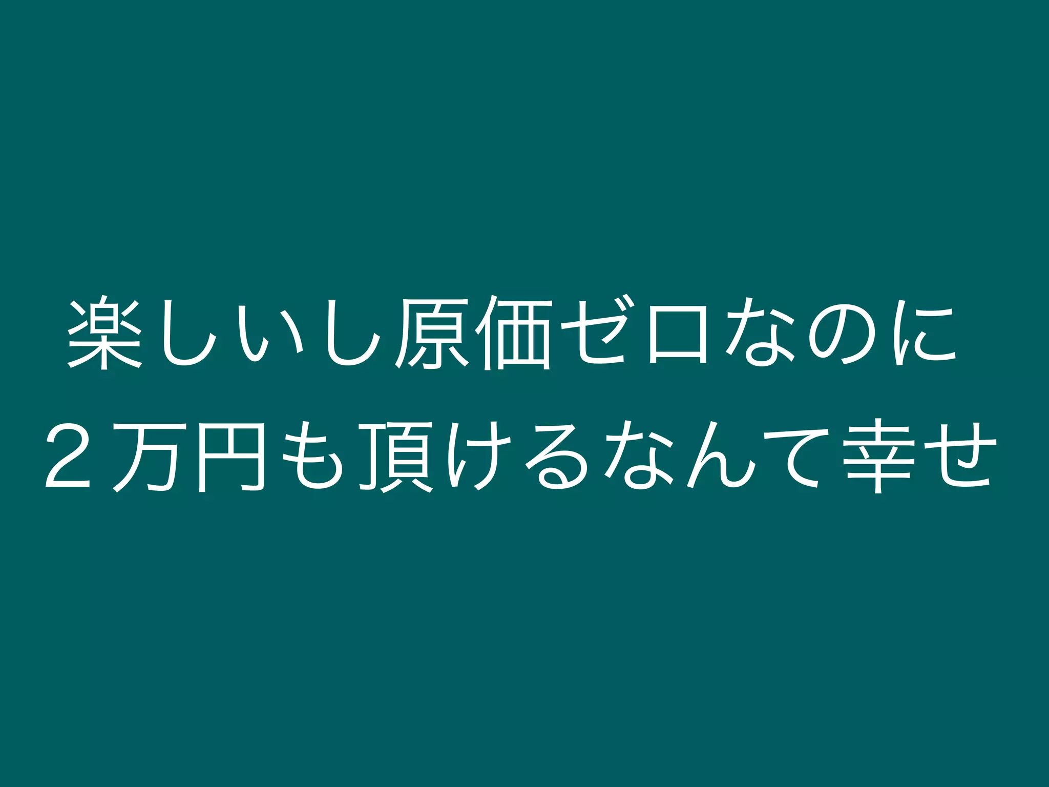 楽しいし原価ゼロなのに
２万円も頂けるなんて幸せ
 