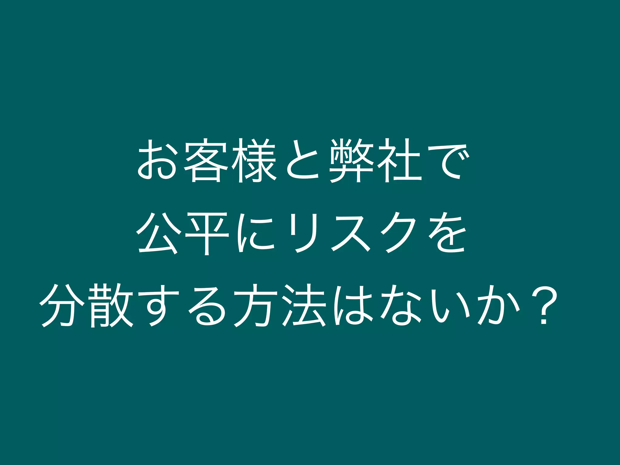 お客様と弊社で
公平にリスクを
分散する方法はないか？
 
