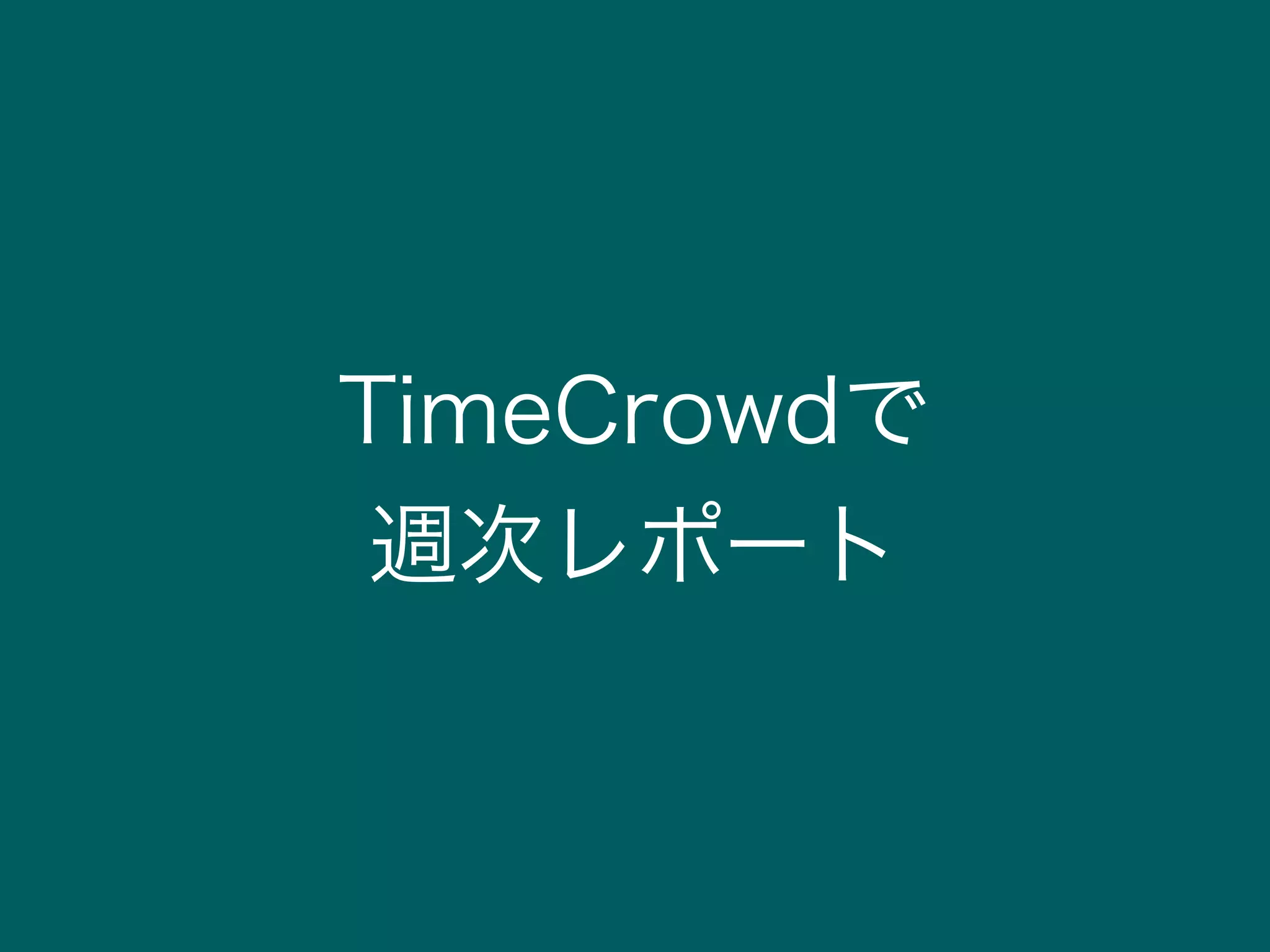 TimeCrowdで
週次レポート
 