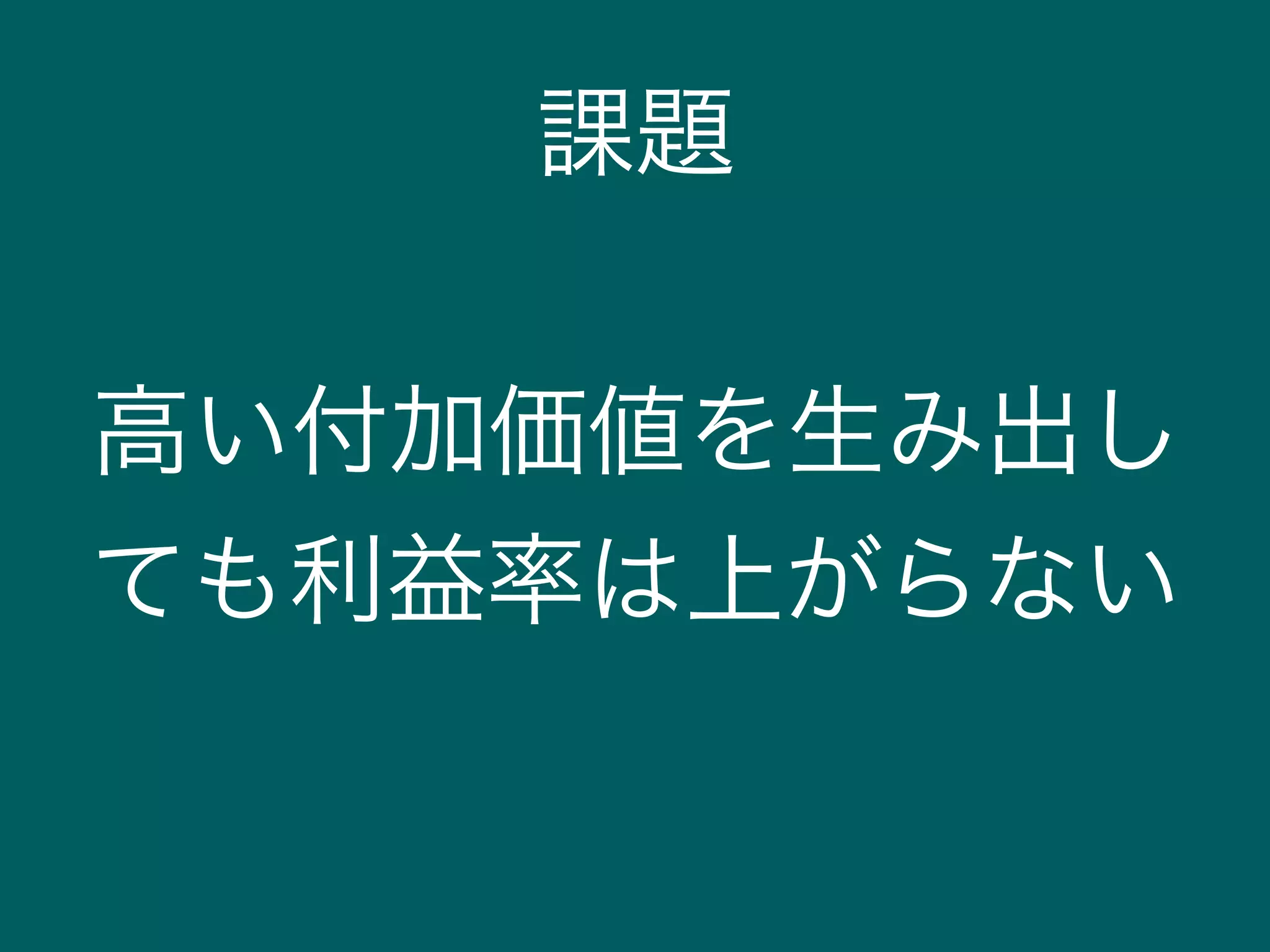 課題
高い付加価値を生み出し
ても利益率は上がらない
 
