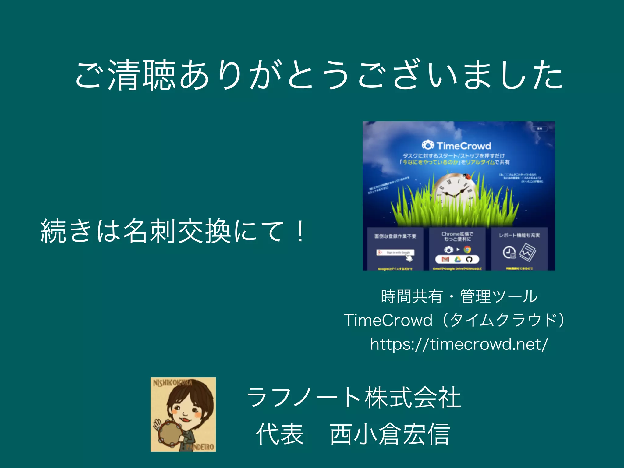 ご清聴ありがとうございました
ラフノート株式会社
代表 西小倉宏信
続きは名刺交換にて！
時間共有・管理ツール
TimeCrowd（タイムクラウド）
https://timecrowd.net/
 