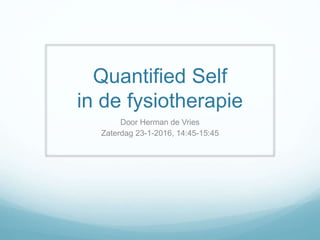 Quantified Self
in de fysiotherapie
Door Herman de Vries
Zaterdag 23-1-2016, 14:45-15:45
 