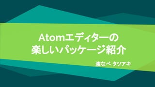 Atomエディターの
楽しいパッケージ紹介
渡なべ タツアキ
 