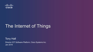 Tony Hall
Director IOT Software Platform, Cisco Systems Inc.
Jan 2016
The Internet of Things
 