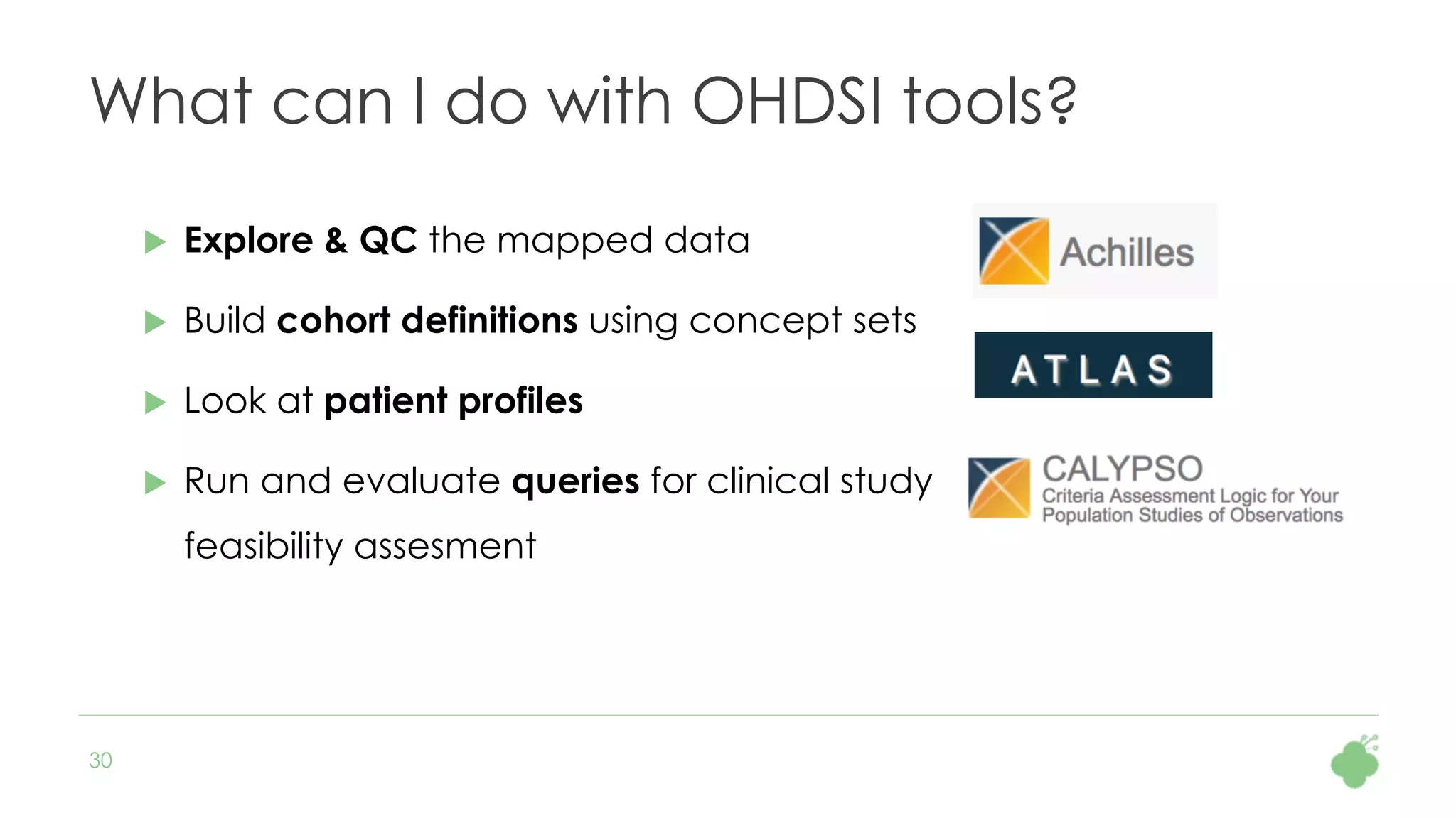 30
What can I do with OHDSI tools?
u  Explore & QC the mapped data
u  Build cohort definitions using concept sets
u  Look at patient profiles
u  Run and evaluate queries for clinical study
feasibility assesment
 