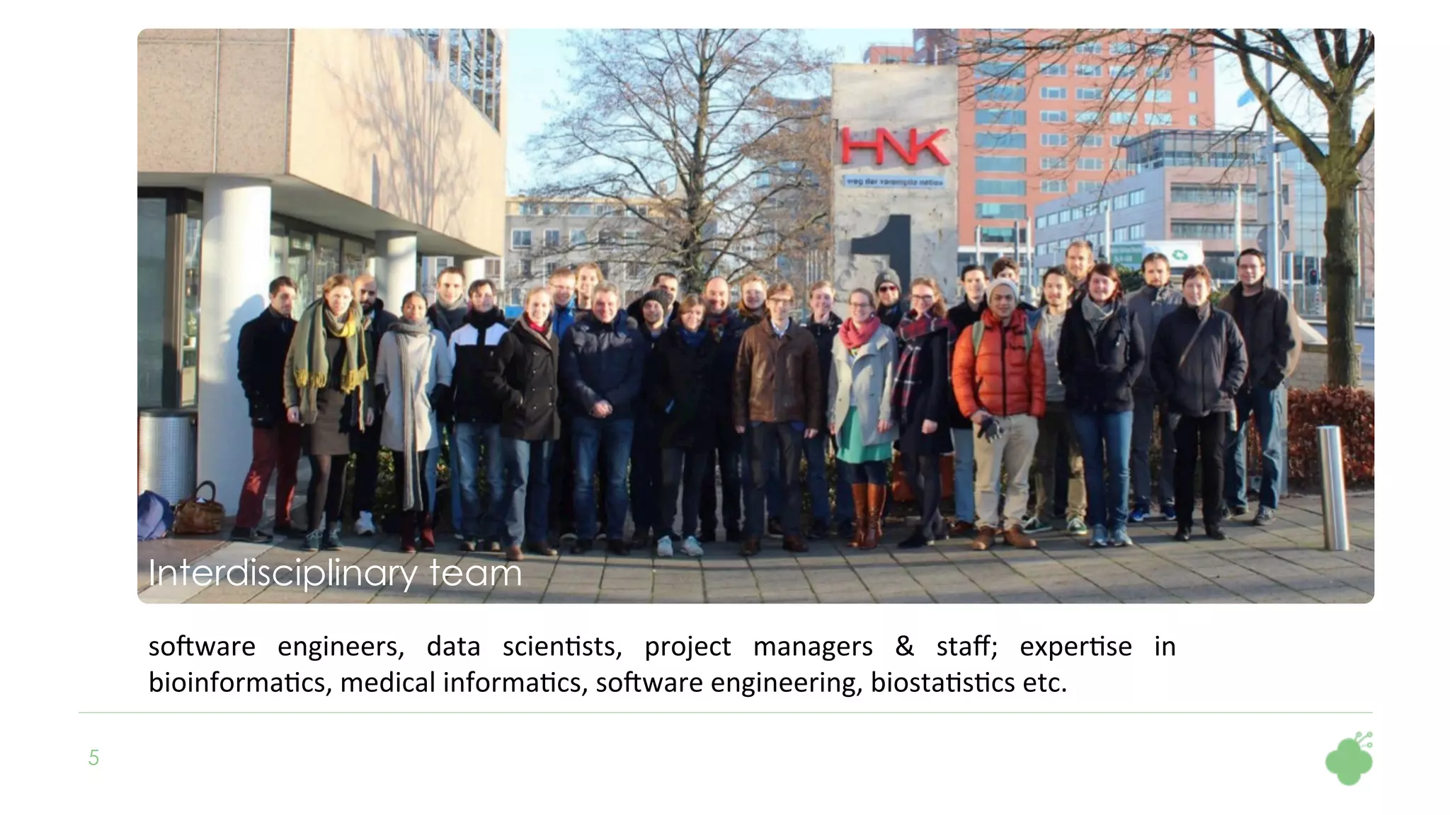 Interdisciplinary team
so5ware	 engineers,	 data	 scien1sts,	 project	 managers	 &	 staﬀ;	 exper1se	 in	
bioinforma1cs,	medical	informa1cs,	so5ware	engineering,	biosta1s1cs	etc.		
5
 