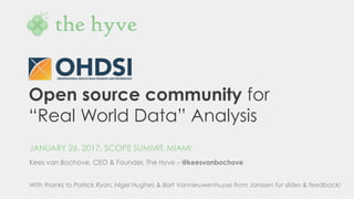 Open source community for
“Real World Data” Analysis
JANUARY 26, 2017, SCOPE SUMMIT, MIAMI
Kees van Bochove, CEO & Founder, The Hyve – @keesvanbochove
With thanks to Patrick Ryan, Nigel Hughes & Bart Vannieuwenhuyse from Janssen for slides & feedback!
 
