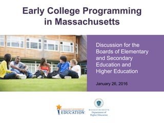 Early College Programming
in Massachusetts
Discussion for the
Boards of Elementary
and Secondary
Education and
Higher Education
January 26, 2016
 