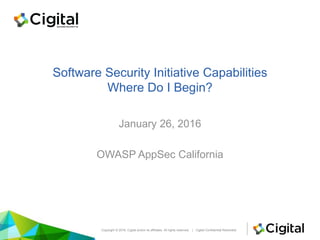 Software Security Initiative Capabilities
Where Do I Begin?
January 26, 2016
OWASP AppSec California
Copyright © 2016, Cigital and/or its affiliates. All rights reserved. | Cigital Confidential Restricted
 
