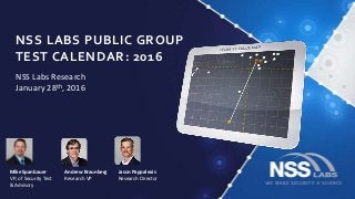 NSS LABS PUBLIC GROUP
TEST CALENDAR: 2016
NSS Labs Research
January 28th, 2016
Jason Pappalexis
Research Director
Andrew Braunberg
Research VP
Mike Spanbauer
VP, of Security Test
& Advisory
 