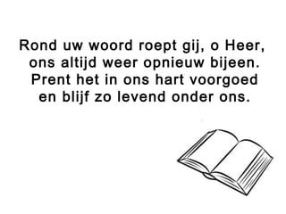 Rond uw woord roept gij, o Heer,
ons altijd weer opnieuw bijeen.
Prent het in ons hart voorgoed
en blijf zo levend onder ons.
 