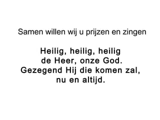 Samen willen wij u prijzen en zingen
Heilig, heilig, heilig
de Heer, onze God.
Gezegend Hij die komen zal,
nu en altijd.
 