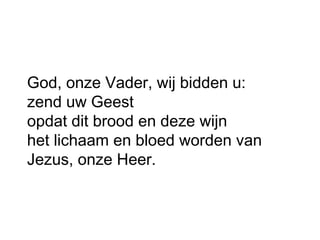 God, onze Vader, wij bidden u:
zend uw Geest
opdat dit brood en deze wijn
het lichaam en bloed worden van
Jezus, onze Heer.
 