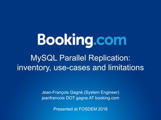 MySQL Parallel Replication:
inventory, use-cases and limitations
Jean-François Gagné (System Engineer)
jeanfrancois DOT gagne AT booking.com
Presented at FOSDEM 2016
 