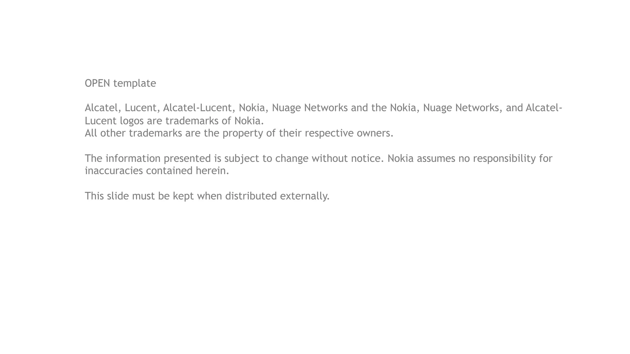 OPEN template
Alcatel, Lucent, Alcatel-Lucent, Nokia, Nuage Networks and the Nokia, Nuage Networks, and Alcatel-
Lucent logos are trademarks of Nokia.
All other trademarks are the property of their respective owners.
The information presented is subject to change without notice. Nokia assumes no responsibility for
inaccuracies contained herein.
This slide must be kept when distributed externally.
 