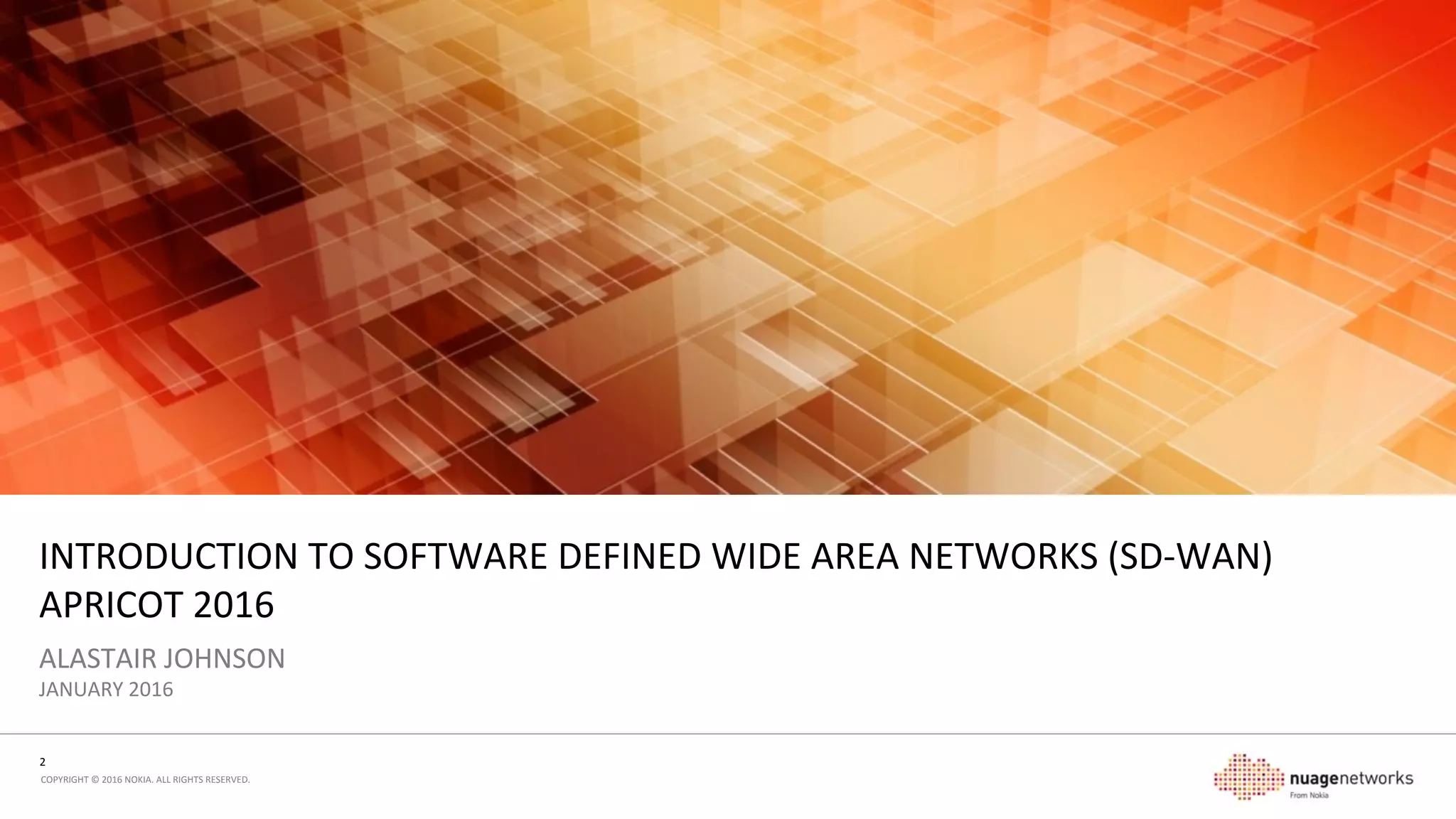 2	
  
COPYRIGHT	
  ©	
  2016	
  NOKIA.	
  ALL	
  RIGHTS	
  RESERVED.	
  	
  
INTRODUCTION	
  TO	
  SOFTWARE	
  DEFINED	
  WIDE	
  AREA	
  NETWORKS	
  (SD-­‐WAN)	
  
APRICOT	
  2016	
  
ALASTAIR	
  JOHNSON	
  
FEBRUARY	
  2016	
  
 