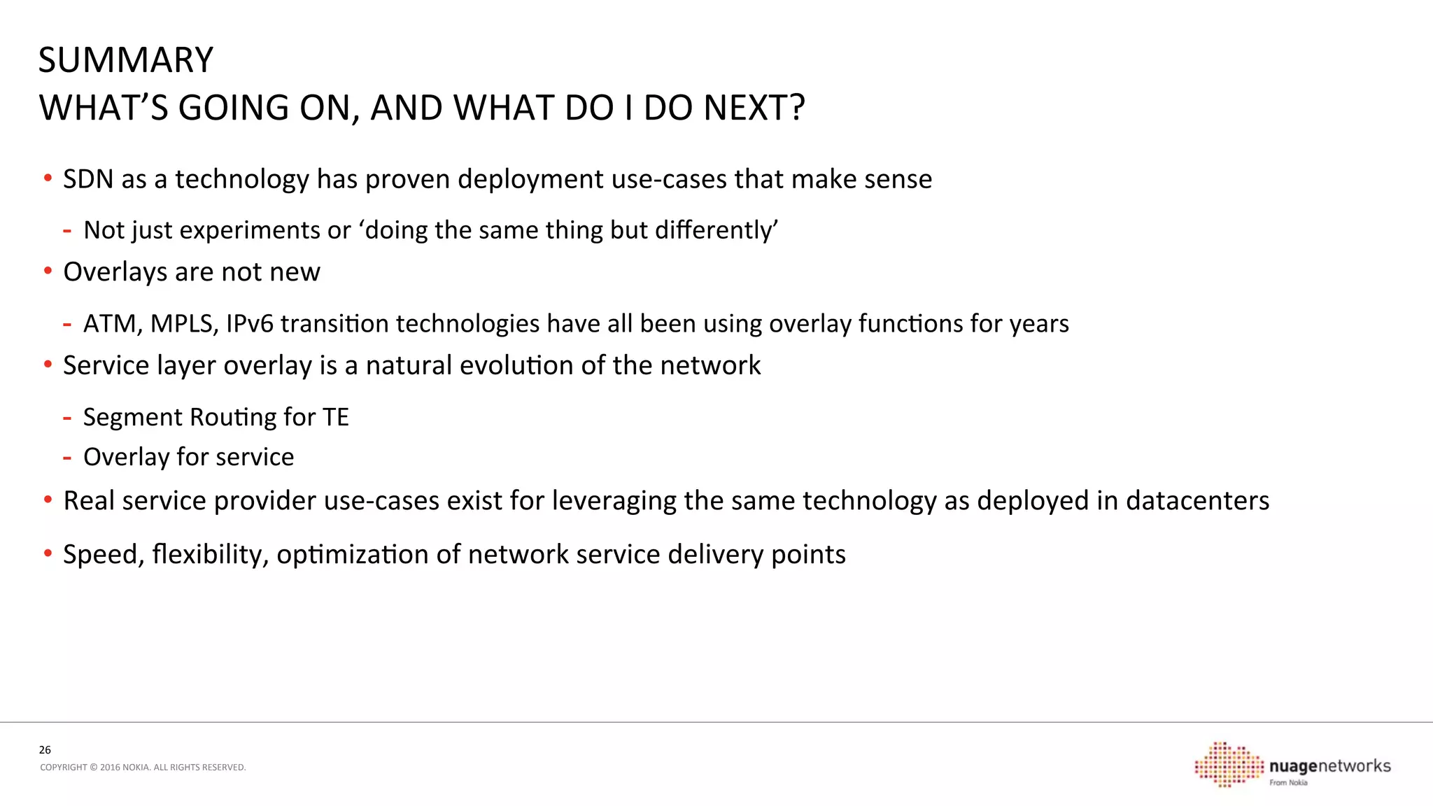 26	
  
COPYRIGHT	
  ©	
  2016	
  NOKIA.	
  ALL	
  RIGHTS	
  RESERVED.	
  	
  
AGENDA	
  
1.  What	
  is	
  SD-­‐WAN?	
  
2.  Why	
  is	
  SD-­‐WAN	
  happening?	
  
3.  How	
  does	
  it	
  work?	
  
4.  Why	
  do	
  service	
  providers	
  care?	
  
5.  Summary	
  
 