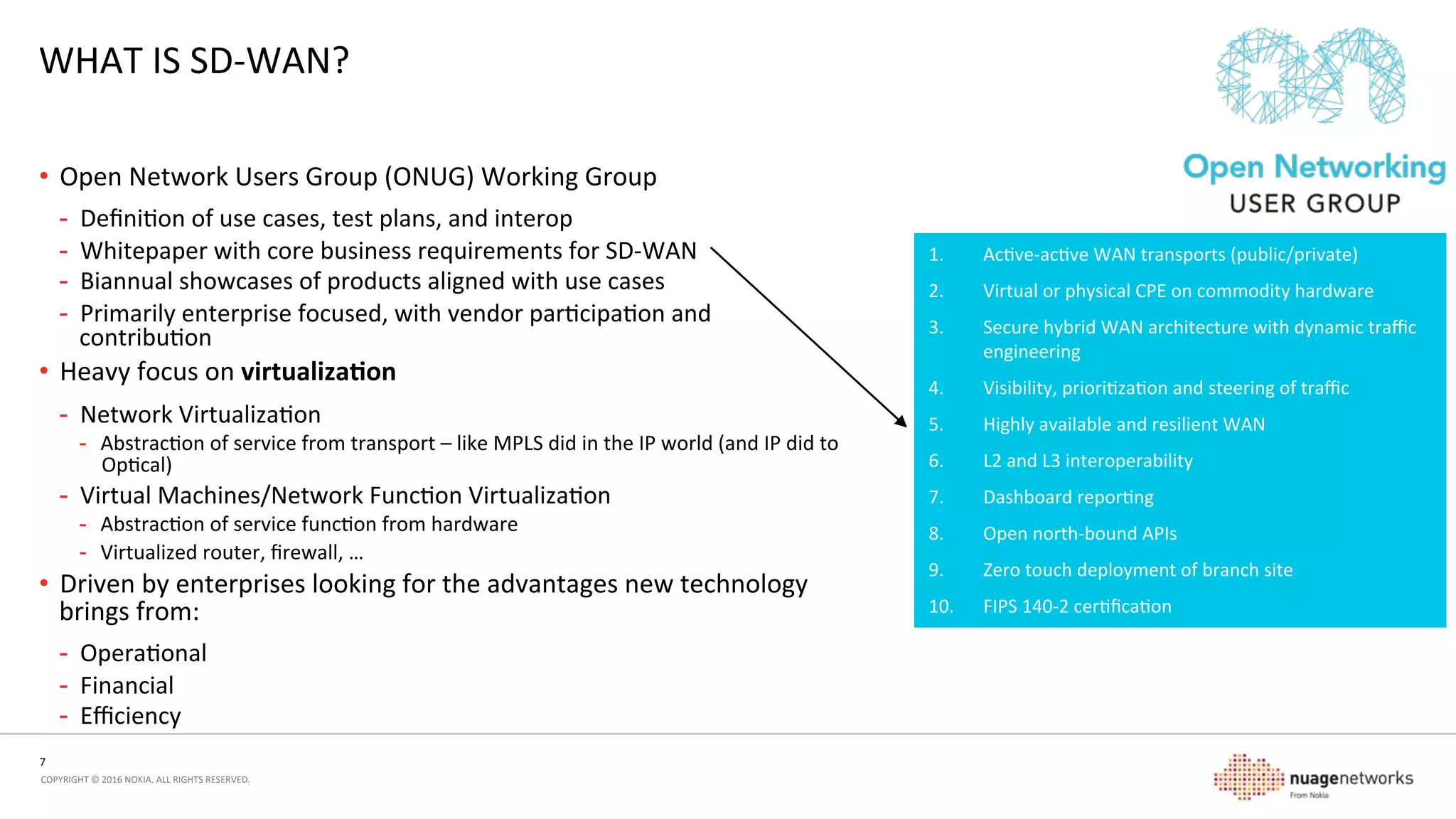 7	
  
COPYRIGHT	
  ©	
  2016	
  NOKIA.	
  ALL	
  RIGHTS	
  RESERVED.	
  	
  
NETWORK	
  VIRTUALIZATION	
  IS	
  NOT	
  NEW	
  
P2P	
  
VRF
VRF
VRF
VRF VRF
VRF
VRF
VRF
Opcal	
  Transport	
  and	
  Service	
  
IP	
  service	
  layer	
  overlaid	
  on	
  
opcal	
  transport	
  
MPLS	
  service	
  on	
  IP	
  transport	
  
on	
  opcal	
  transport	
  
Service	
  layers	
  connue	
  to	
  be	
  
abstracted!	
  
 