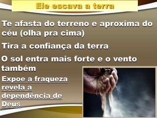 Ele escava a terra
Te afasta do terreno e aproxima do
céu (olha pra cima)
Tira a confiança da terra
O sol entra mais forte e o vento
também
Expoe a fraqueza
revela a
dependência de
Deus
 