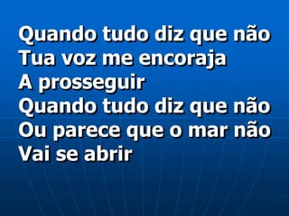 Quando tudo diz que não
Tua voz me encoraja
A prosseguir
Quando tudo diz que não
Ou parece que o mar não
Vai se abrir
 