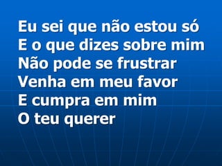 Eu sei que não estou só
E o que dizes sobre mim
Não pode se frustrar
Venha em meu favor
E cumpra em mim
O teu querer
 