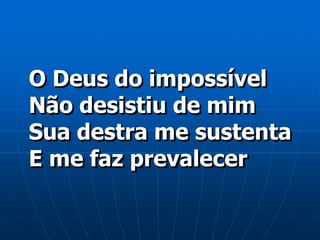 O Deus do impossível
Não desistiu de mim
Sua destra me sustenta
E me faz prevalecer
 