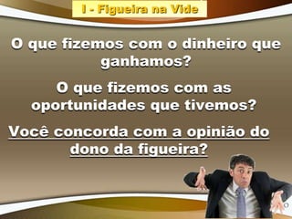 I - Figueira na Vide
O que fizemos com o dinheiro que
ganhamos?
O que fizemos com as
oportunidades que tivemos?
Você concorda com a opinião do
dono da figueira?
 
