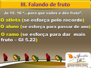 O atleta (se esforça pelo recorde)
Jo 15. 16 “...para que vades e dês fruto”.
O aluno (se esforça para passar de ano)
O ramo (se esforça para dar mais
fruto – Gl 5.22)
 