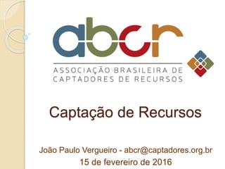 Captação de Recursos
João Paulo Vergueiro - abcr@captadores.org.br
15 de fevereiro de 2016
 
