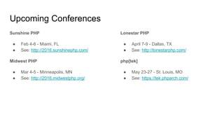 Upcoming Conferences
Sunshine PHP
● Feb 4-6 - Miami, FL
● See: http://2016.sunshinephp.com/
Midwest PHP
● Mar 4-5 - Minneapolis, MN
● See: http://2016.midwestphp.org/
Lonestar PHP
● April 7-9 - Dallas, TX
● See: http://lonestarphp.com/
php[tek]
● May 23-27 - St. Louis, MO
● See: https://tek.phparch.com/
 