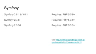 Symfony
Symfony 2.8.1 & 3.0.1
Symfony 2.7.8
Symfony 2.3.36
Requires: PHP 5.5.9+
Requires: PHP 5.3.9+
Requires: PHP 5.3.3+
See: http://symfony.com/blog/a-week-of-
symfony-469-21-27-december-2015
 