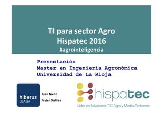 Juan Nieto
Javier Galilea
TI para sector Agro
Hispatec 2016
#agrointeligencia
Presentación
Master en Ingeniería Agronómica
Universidad de La Rioja
 