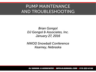 PUMP MAINTENANCE
AND TROUBLESHOOTING
Brian Gongol
DJ Gongol & Associates, Inc.
January 27, 2016
NWOD Snowball Conference
Kearney, Nebraska
 