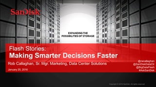 SanDisk Confidential 1
Flash Stories:
Making Smarter Decisions
Faster
Sr. Mgr. Marketing, Data Center
Solutions
January 2016
Rob Callaghan
 