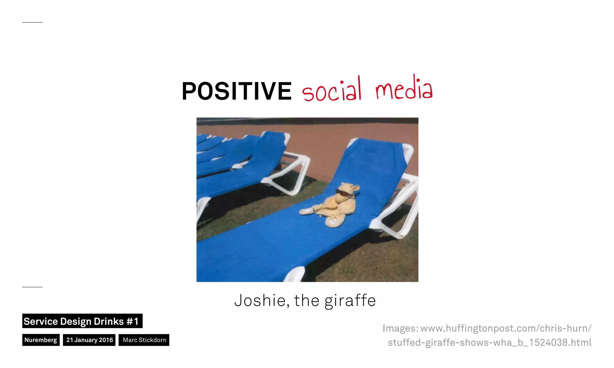 POSITIVE social media
Joshie, the giraffe
Images: www.hufﬁngtonpost.com/chris-hurn/
stuffed-giraffe-shows-wha_b_1524038.htmlNuremberg
Service Design Drinks #1
21 January 2016 Marc Stickdorn
 