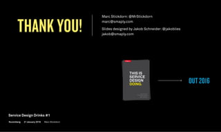THANK YOU!
OUT 2016
Marc Stickdorn
Markus Edgar Hormeß
Adam Lawrence
Jakob Schneider
Marc Stickdorn
Markus Edgar Hormeß
Adam Lawrence
Jakob Schneider
Marc Stickdorn: @MrStickdorn
marc@smaply.com
Slides designed by Jakob Schneider: @jakoblies
jakob@smaply.com
Nuremberg
Service Design Drinks #1
21 January 2016 Marc Stickdorn
 