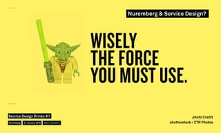 WISELY
THE FORCE
YOU MUST USE.
photo Credit
shutterstock / CTR Photos
Nuremberg & Service Design?
Nuremberg
Service Design Drinks #1
21 January 2016 Marc Stickdorn
 