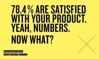 78.4% ARE SATISFIED
WITH YOUR PRODUCT.
YEAH, NUMBERS.
NOW WHAT?
Nuremberg
Service Design Drinks #1
21 January 2016 Marc Stickdorn
 