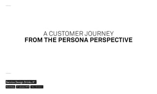 A CUSTOMER JOURNEY
FROM THE PERSONA PERSPECTIVE
Nuremberg
Service Design Drinks #1
21 January 2016 Marc Stickdorn
 